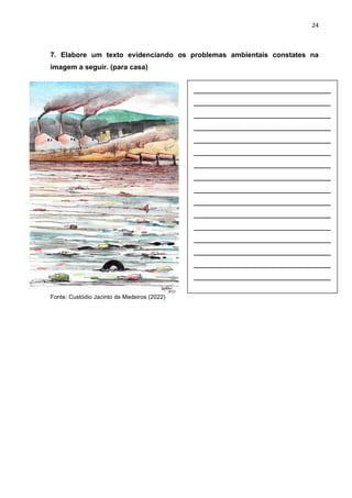24
7. Elabore um texto evidenciando os problemas ambientais constates na
imagem a seguir. (para casa)
Fonte: Custódio Jacinto de Medeiros (2022)
__________________________
__________________________
__________________________
__________________________
__________________________
__________________________
__________________________
__________________________
__________________________
__________________________
__________________________
__________________________
__________________________
__________________________
__________________________
__________________________
 
