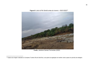 48
Figura 9: Leito do Rio Seridó antes do inverno – 05/01/202212
Fonte: Jessiane Dantas Fernandes (2022)
12
Captura da imagem realizada no Complexo Turístico Ilha de Sant’Ana, uma parte da vegetação se mantém verde, apesar do período de estiagem.
 