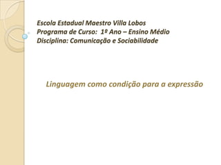 Escola Estadual Maestro Villa Lobos
Programa de Curso: 1º Ano – Ensino Médio
Disciplina: Comunicação e Sociabilidade
Linguagem como condição para a expressão
 