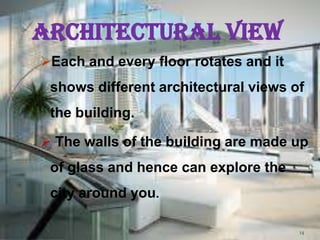 ARCHITECTURAL VIEW
Each and every floor rotates and it
shows different architectural views of
the building.
 The walls of the building are made up
of glass and hence can explore the
city around you.
14
 