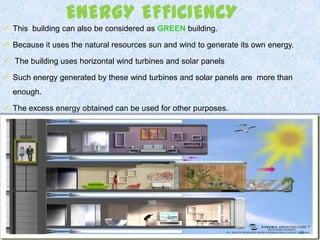 ENERGY EFFICIENCY
 This building can also be considered as GREEN building.
 Because it uses the natural resources sun and wind to generate its own energy.
 The building uses horizontal wind turbines and solar panels
 Such energy generated by these wind turbines and solar panels are more than
enough.
 The excess energy obtained can be used for other purposes.
16
 