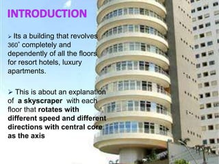  Its a building that revolves
360 ͦ completely and
dependently of all the floors
for resort hotels, luxury
apartments.
 This is about an explanation
of a skyscraper with each
floor that rotates with
different speed and different
directions with central core
as the axis
3
 