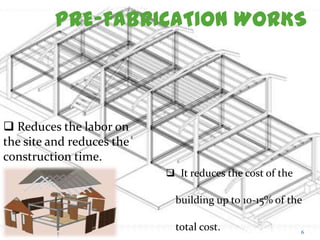 PRE-FABRICATION WORKS
 It reduces the cost of the
building up to 10-15% of the
total cost.
 Reduces the labor on
the site and reduces the
construction time.
6
 