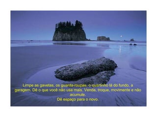 Limpe as gavetas, os guarda-roupas, o quartinho lá do fundo, a garagem. Dê o que você não usa mais. Venda, troque, movimente e não acumule. Dê espaço para o novo. 