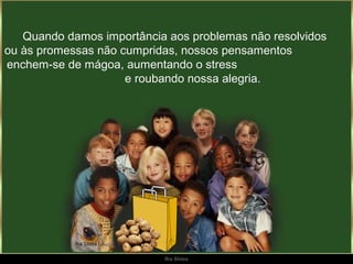 Quando damos importância aos problemas não resolvidos
ou às promessas não cumpridas, nossos pensamentos
enchem-se de mágoa, aumentando o stress
                     e roubando nossa alegria.




                           Ria Slides
 