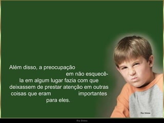 Além disso, a preocupação
                       em não esquecê-
    la em algum lugar fazia com que
deixassem de prestar atenção em outras
coisas que eram             importantes
               para eles.


                          Ria Slides
 