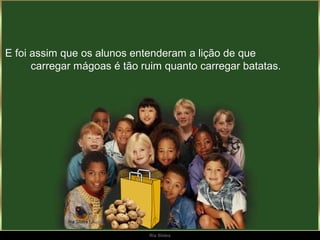 E foi assim que os alunos entenderam a lição de que
      carregar mágoas é tão ruim quanto carregar batatas.




                             Ria Slides
 