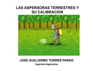 JOSE GUILLERMO TORRES PARDO
Ingeniero Agrónomo
LAS ASPERSORAS TERRESTRES Y
SU CALIBRACION
 