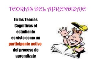 TEORIAS DEL APRENDIZAJE
En las Teorías
Cognitivas el
estudiante
es visto como un
participante activo
del proceso de
aprendizaje
 