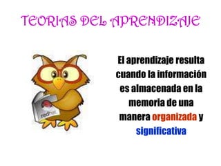 TEORIAS DEL APRENDIZAJE
El aprendizaje resulta
cuando la información
es almacenada en la
memoria de una
manera organizada y
significativa
TEORIAS DEL APRENDIZAJE
 