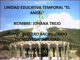 UNIDAD EDUCATIVA TEMPORAL “EL
ANGEL”
NOMBRE: JOHANA TREJO
CURSO: TERCERO BACHILLERATO
TECNICO CONTABILIDAD
AÑO LECTIVO
2013-2014
 