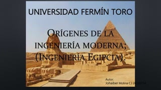 UNIVERSIDAD FERMÍN TORO
ORÍGENES DE LA
INGENIERÍA MODERNA;
(INGENIERÍA EGIPCIA).
Autor:
Johaiber Molina C.I 26120714
 