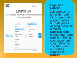  Elige una
plantilla
 seleccionar un
tema del que
.irá tu web Wix
preparó sobre
.80 categorías
,Al elegir una te
ofrecerá
plantillas web
preparadas para
.este fin Tienes
que saber una
:cosa elige con
,cuidado luego
no podrás
cambiar la
plantilla..
 