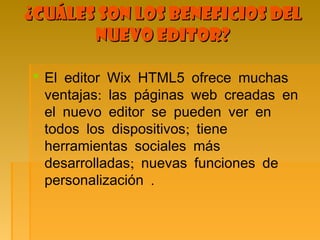 ¿Cuáles son los beneficios del¿Cuáles son los beneficios del
nuevo editor?nuevo editor?
 El editor Wix HTML5 ofrece muchas
:ventajas las páginas web creadas en
el nuevo editor se pueden ver en
;todos los dispositivos tiene
herramientas sociales más
;desarrolladas nuevas funciones de
.personalización
 