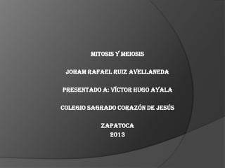 Mitosis y meiosis

 Joham Rafael Ruiz Avellaneda

Presentado a: Víctor Hugo Ayala

Colegio sagrado corazón de Jesús

           Zapatoca
             2013
 