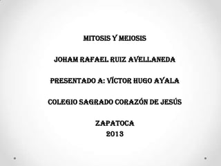 Mitosis y meiosis

 Joham Rafael Ruiz Avellaneda

Presentado a: Víctor Hugo Ayala

Colegio sagrado corazón de Jesús

           Zapatoca
             2013
 