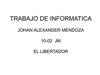 TRABAJO DE INFORMATICA
JOHAN ALEXANDER MENDOZA
10-02 JM
EL LIBERTADOR
 