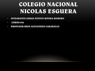 COLEGIO NACIONAL
NICOLAS ESGUERA
• INTEGRANTE:JOHAN STEVEN RIVERA ROMERO
• CURSO:902
• PROFESOR:JHON ALEXANDER CARABALLO
 