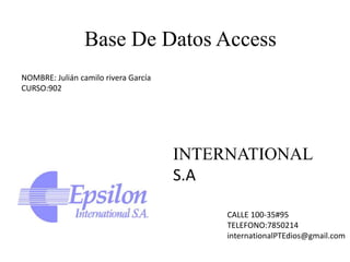 Base De Datos Access
CALLE 100-35#95
TELEFONO:7850214
internationalPTEdios@gmail.com
INTERNATIONAL
S.A
NOMBRE: Julián camilo rivera García
CURSO:902
 