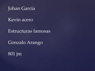 Johan García
Kevin acero
Estructuras famosas
Gonzalo Arango
801 jm
 