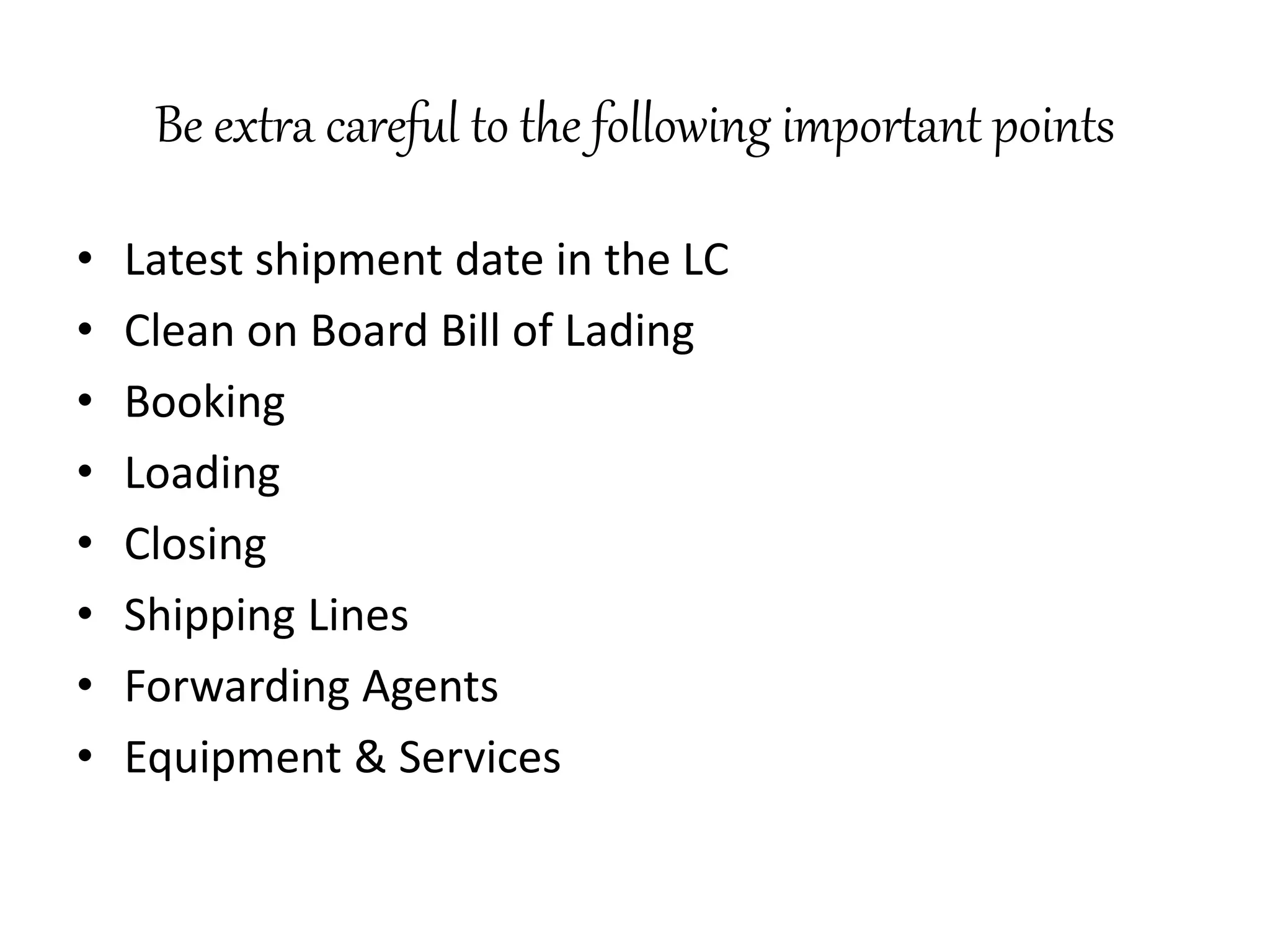 Be extra careful to the following important points 
• Latest shipment date in the LC 
• Clean on Board Bill of Lading 
• Booking 
• Loading 
• Closing 
• Shipping Lines 
• Forwarding Agents 
• Equipment & Services 
 