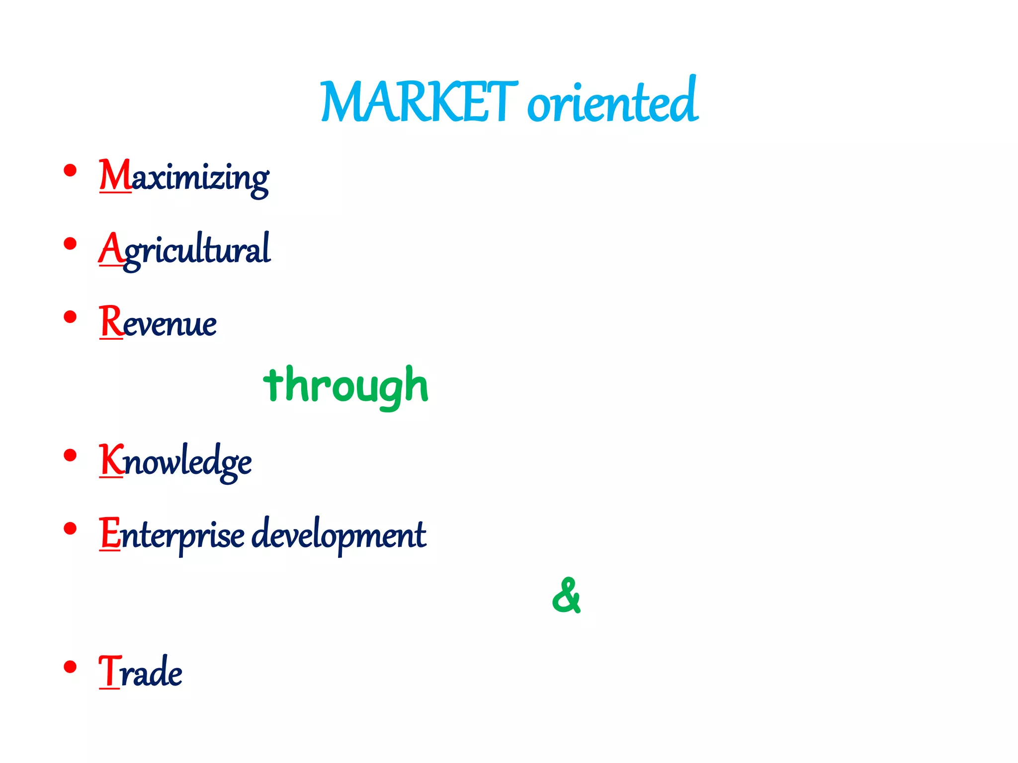 MARKET oriented 
• Maximizing 
• Agricultural 
• Revenue 
through 
• Knowledge 
• Enterprise development 
& 
• Trade 
 