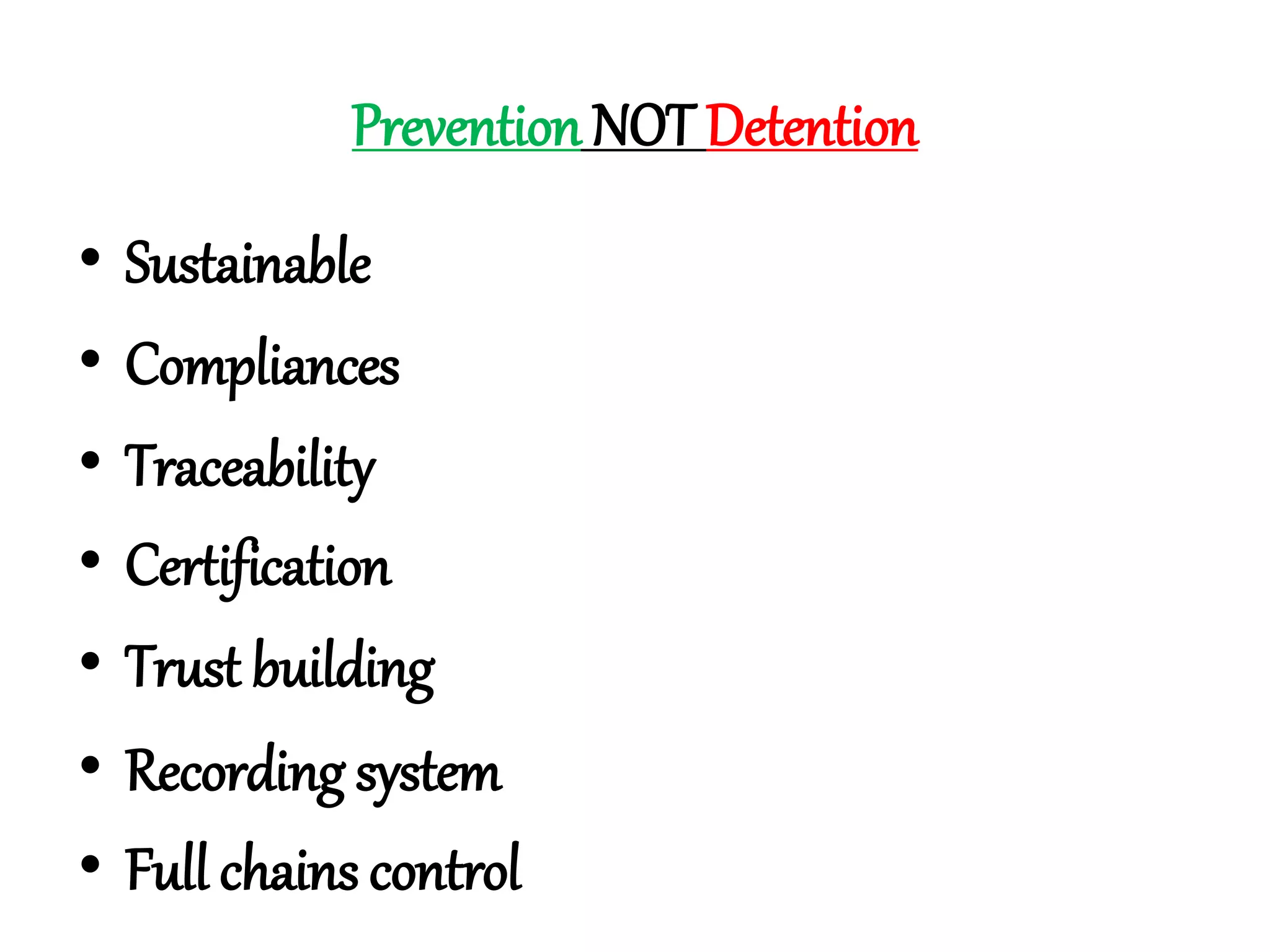Prevention NOT Detention 
• Sustainable 
• Compliances 
• Traceability 
• Certification 
• Trust building 
• Recording system 
• Full chains control 
 