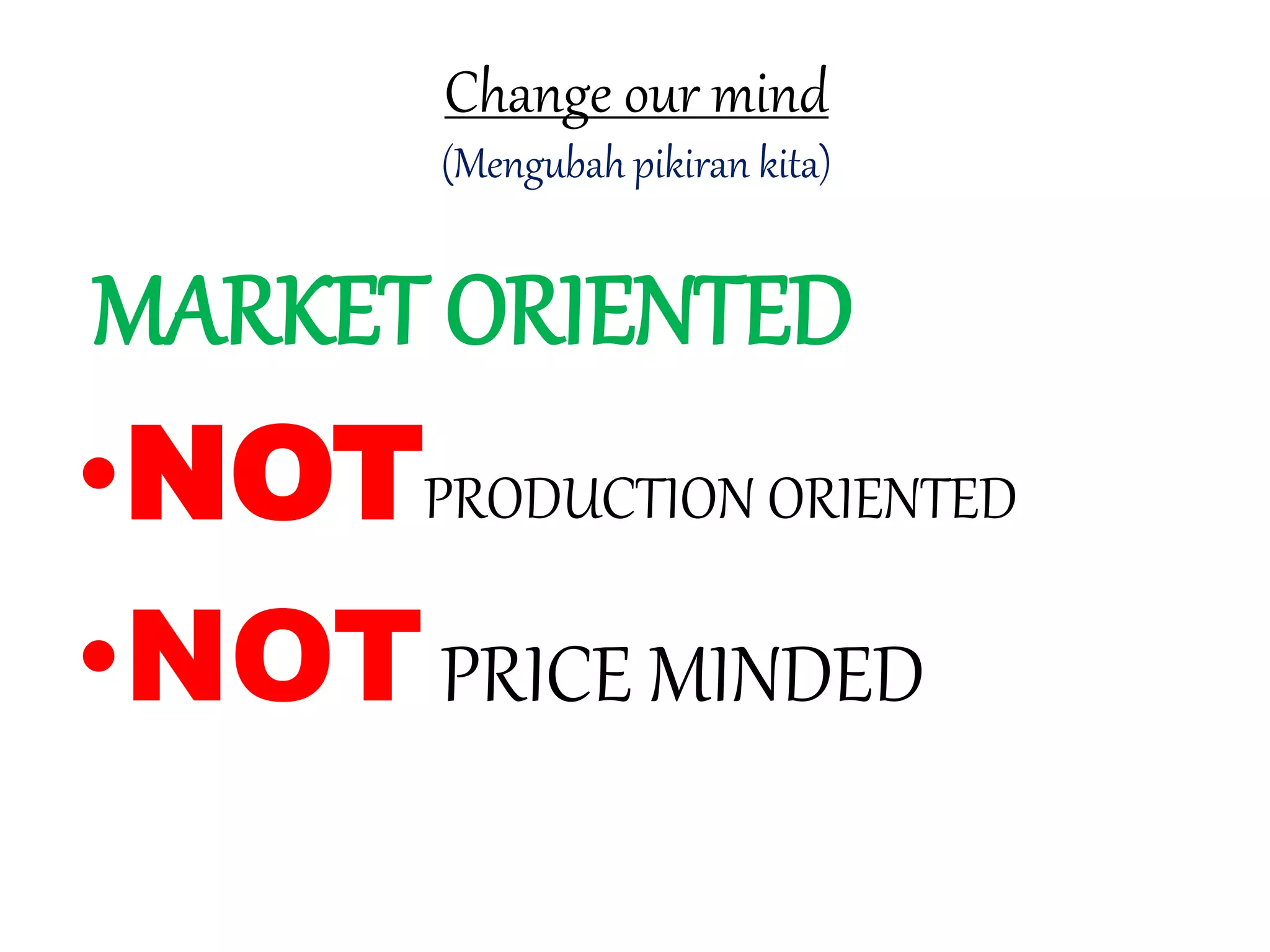 Change our mind 
(Mengubah pikiran kita) 
MARKET ORIENTED 
•NOT 
PRODUCTION ORIENTED 
•NOTPRICE MINDED 
 