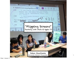 “Flipping Screens”
                         Teaching with iPads & Apple TV




                               Johan Geertsema
                            University Scholars Programme   1

Friday, 11 January, 13
 
