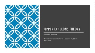 UPPER ECHELONS THEORY
Donald C. Hambrick
Presented by: Johan Setiawan – October 19, 2018
Binus DRM
 