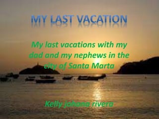 My last vacations with my
dad and my nephews in the
city of Santa Marta
Kelly johana rivera
 