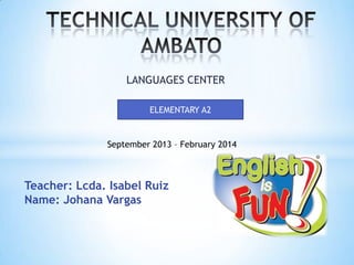 LANGUAGES CENTER
ELEMENTARY A2

September 2013 – February 2014

Teacher: Lcda. Isabel Ruiz
Name: Johana Vargas

 