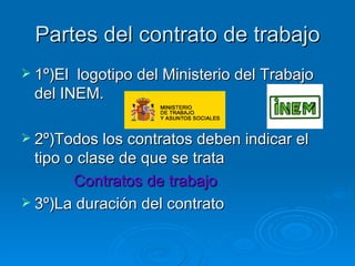 Partes del contrato de trabajo 1º)El  logotipo del Ministerio del Trabajo del INEM. 2º)Todos los contratos deben indicar el tipo o clase de que se trata Contratos de trabajo 3º)La duración del contrato 