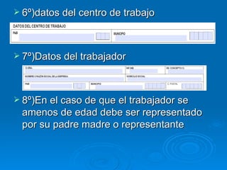 6º)datos del centro de trabajo 7º)Datos del trabajador 8º)En el caso de que el trabajador se amenos de edad debe ser representado por su padre madre o representante 