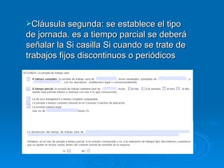Cláusula segunda: se establece el tipo de jornada. es a tiempo parcial se deberá señalar la Si casilla Si cuando se trate de trabajos fijos discontinuos o periódicos   