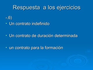 Respuesta  a los ejercicios -.6) Un contrato indefinido Un contrato de duración determinada un contrato para la formación 