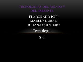 TECNOLOGIAS DEL PASADO Y 
DEL PRESENTE 
ELABORADO POR: 
MARLLY DURAN 
JOHANA QUINTERO 
Tecnología 
8-1 
 