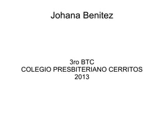 Johana Benitez
3ro BTC
COLEGIO PRESBITERIANO CERRITOS
2013
 