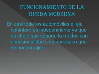 En casi todo los automóviles el eje
 delantero es independiente ya que
 es el eje que soporta la ruedas con
 direccionalidad y es necesario que
 se puedan girar.
 