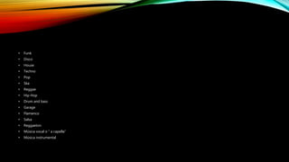 • Funk
• Disco
• House
• Techno
• Pop
• Ska
• Reggae
• Hip Hop
• Drum and bass
• Garage
• Flamenco
• Salsa
• Reggaeton
• Música vocal o “ a capella”
• Música instrumental
 