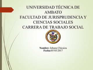 UNIVERSIDAD TÉCNICA DE
AMBATO
FACULTAD DE JURISPRUDENCIAY
CIENCIAS SOCIALES
CARRERA DE TRABAJO SOCIAL
Nombre: Johana Chicaiza
Fecha:05/05/2017
 