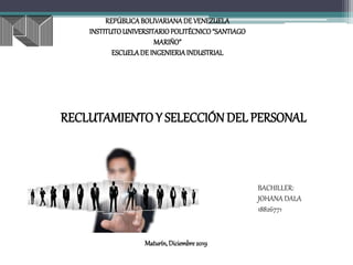 REPÚBLICABOLIVARIANADE VENEZUELA
INSTITUTOUNIVERSITARIOPOLITÉCNICO “SANTIAGO
MARIÑO”
ESCUELADE INGENIERIAINDUSTRIAL
BACHILLER:
JOHANA DALA
18826771
Maturín,Diciembre2019
RECLUTAMIENTO Y SELECCIÓN DEL PERSONAL
 