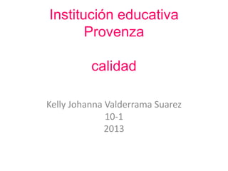 Institución educativa
Provenza
calidad
Kelly Johanna Valderrama Suarez
10-1
2013
 