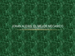 JOHAN ALEXIS  EL MEJOR MECANICO  