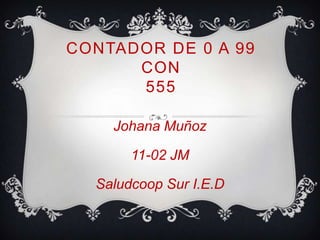 CONTADOR DE 0 A 99
CON
555
Johana Muñoz
11-02 JM
Saludcoop Sur I.E.D

 