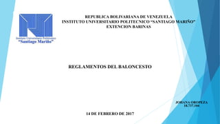 REPUBLICA BOLIVARIANA DE VENEZUELA
INSTITUTO UNIVERSITARIO POLITECNICO “SANTIAGO MARIÑO”
EXTENCION BARINAS
REGLAMENTOS DEL BALONCESTO
14 DE FEBRERO DE 2017
JOHANA OROPEZA
18.737.104
 