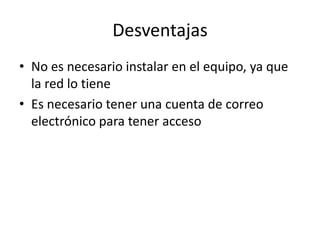 Desventajas
• No es necesario instalar en el equipo, ya que
la red lo tiene
• Es necesario tener una cuenta de correo
electrónico para tener acceso