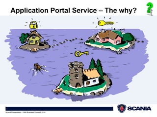 12 
Application Portal Service – The why? 
Scania Presentation – IBM Business Connect 2014 
 
