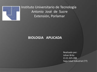 Instituto Universitario de Tecnología
Antonio José de Sucre
Extensión, Porlamar
BIOLOGIA APLICADA
Realizado por:
Johan Brito
CI:21.325.288
Seguridad Industrial (77)
 