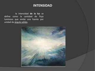 INTENSIDAD
la intensidad de la luz se
define como la cantidad de flujo
luminoso que emite una fuente por
unidad de ángulo sólido.
 